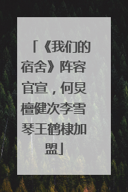 《我们的宿舍》阵容官宣，何炅檀健次李雪琴王鹤棣加盟