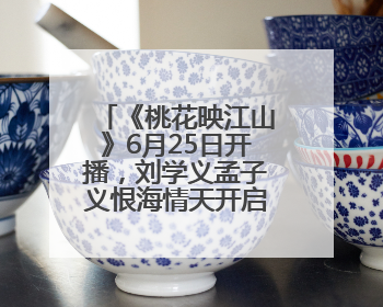 《桃花映江山》6月25日开播，刘学义孟子义恨海情天开启国风桃色
