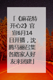 《麻花特开心2》官宣6月14日开播，沈腾马丽召集各路家人好友来团建