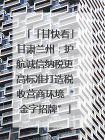 「甘快看」甘肃兰州：护航诚信纳税更高标准打造税收营商环境“金字招牌”