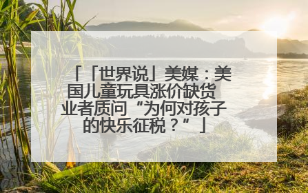 「世界说」美媒：美国儿童玩具涨价缺货 业者质问“为何对孩子的快乐征税？”