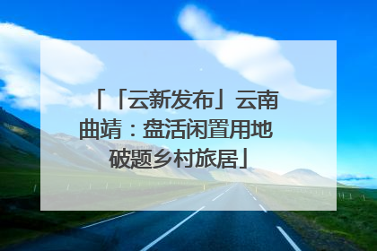 「云新发布」云南曲靖：盘活闲置用地 破题乡村旅居