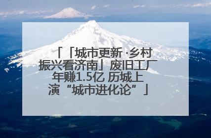「城市更新 ·乡村振兴看济南」废旧工厂年赚1.5亿 历城上演“城市进化论”