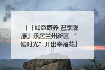 「如意康养 漫享陇原」乐居兰州新区 “慢时光”开出幸福花