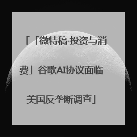 「微特稿·投资与消费」谷歌AI协议面临美国反垄断调查