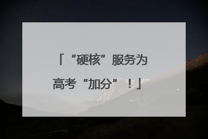 “硬核”服务为高考“加分”！