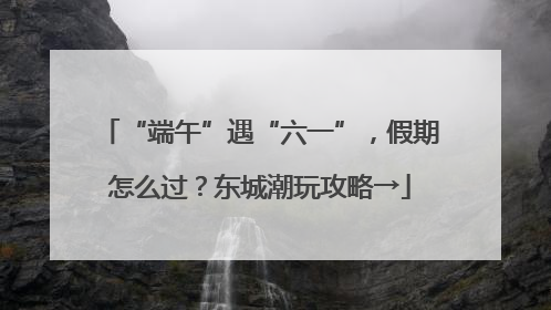 “端午”遇“六一”，假期怎么过？东城潮玩攻略→