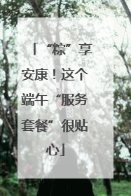 “粽”享安康！这个端午“服务套餐”很贴心