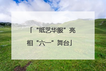 “纸艺华服”亮相“六一”舞台