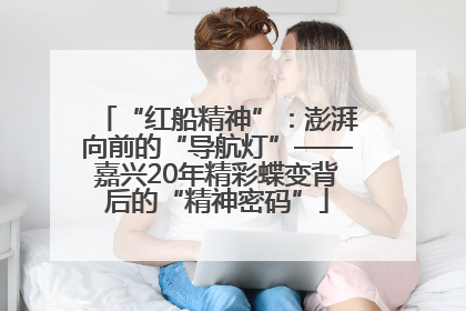 “红船精神”：澎湃向前的“导航灯”——嘉兴20年精彩蝶变背后的“精神密码”