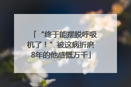 “终于能摆脱呼吸机了！”被这病折磨8年的他感慨万千