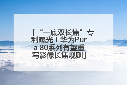 “一底双长焦”专利曝光！华为Pura 80系列有望重写影像长焦规则