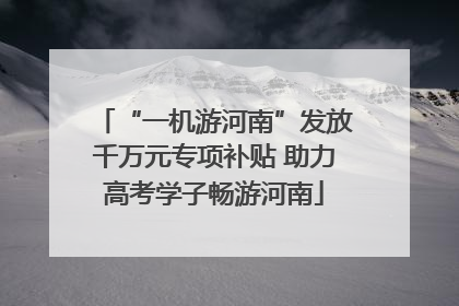 “一机游河南”发放千万元专项补贴 助力高考学子畅游河南