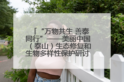 “万物共生 善泰同行”——美丽中国（泰山）生态修复和生物多样性保护研讨会成功举办