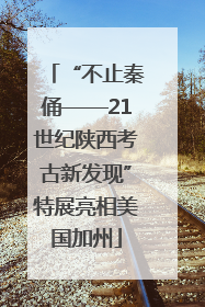 “不止秦俑——21世纪陕西考古新发现”特展亮相美国加州