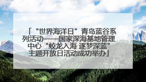 “世界海洋日”青岛蓝谷系列活动——国家深海基地管理中心“蛟龙入海 逐梦深蓝”主题开放日活动成功举办
