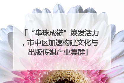 “串珠成链”焕发活力，市中区加速构建文化与出版传媒产业集群