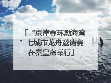 “京津冀环渤海湾”七城市龙舟邀请赛在秦皇岛举行