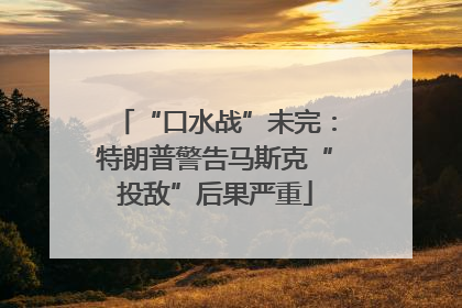 “口水战”未完：特朗普警告马斯克“投敌”后果严重
