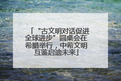 “古文明对话促进全球进步”圆桌会在希腊举行，中希文明互鉴启迪未来