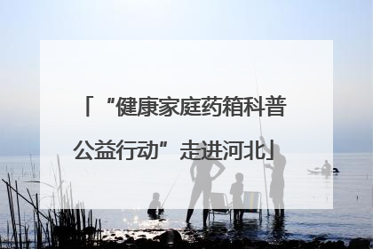 “健康家庭药箱科普公益行动”走进河北