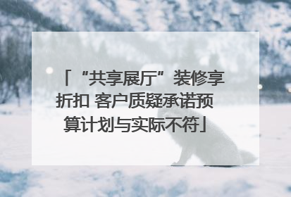 “共享展厅”装修享折扣 客户质疑承诺预算计划与实际不符