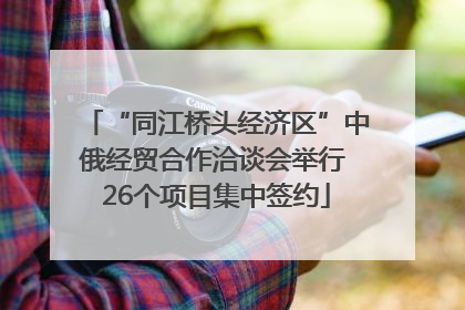 “同江桥头经济区”中俄经贸合作洽谈会举行 26个项目集中签约