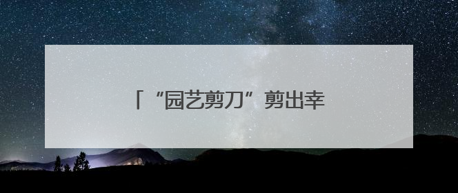 “园艺剪刀”剪出幸福枝桠，先贤苑片区工会小组携手扮靓家园