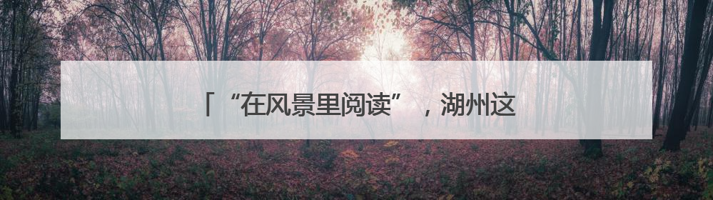 “在风景里阅读”，湖州这个图书馆项目入选全球十大