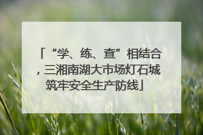 “学、练、查”相结合，三湘南湖大市场灯石城筑牢安全生产防线