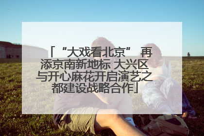 “大戏看北京” 再添京南新地标 大兴区与开心麻花开启演艺之都建设战略合作