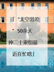 “太空出差”50余天 神二十乘组最近在忙啥