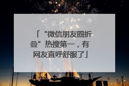 “微信朋友圈折叠”热搜第一，有网友直呼舒服了