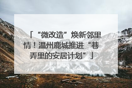 “微改造”焕新邻里情！温州鹿城推进“巷弄里的安居计划”