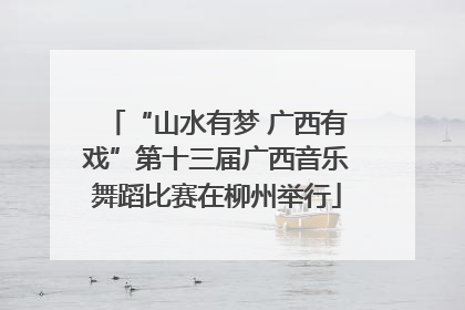 “山水有梦 广西有戏”第十三届广西音乐舞蹈比赛在柳州举行
