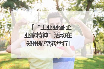 “工业图强·企业家精神”活动在郑州航空港举行