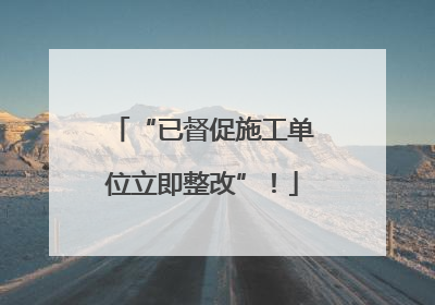 “已督促施工单位立即整改”！