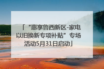 “惠享鲁西新区-家电以旧换新专项补贴”专场活动5月31日启动