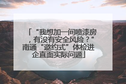 “我想加一间喷漆房，有没有安全风险？”南通“邀约式”体检进企直面实际问题