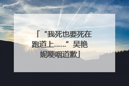 “我死也要死在跑道上……”吴艳妮哽咽道歉