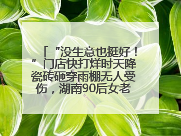 “没生意也挺好！”门店快打烊时天降瓷砖砸穿雨棚无人受伤，湖南90后女老板心态超好