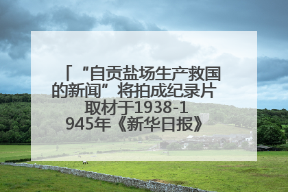 “自贡盐场生产救国的新闻”将拍成纪录片 取材于1938-1945年《新华日报》的连续报道