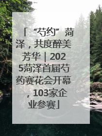 “芍约”菏泽，共度醉美芳华｜2025菏泽首届芍药赛花会开幕，103家企业参赛