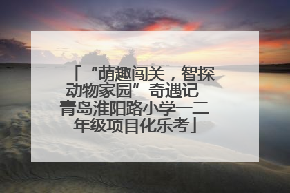 “萌趣闯关，智探动物家园”奇遇记 青岛淮阳路小学一二年级项目化乐考