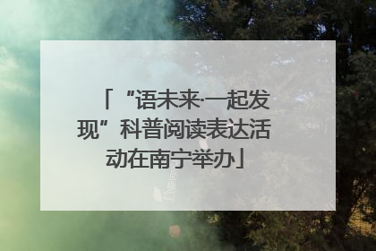 “语未来·一起发现”科普阅读表达活动在南宁举办