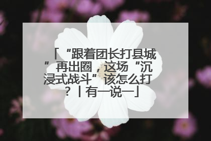 “跟着团长打县城”再出圈，这场“沉浸式战斗”该怎么打？丨有一说一