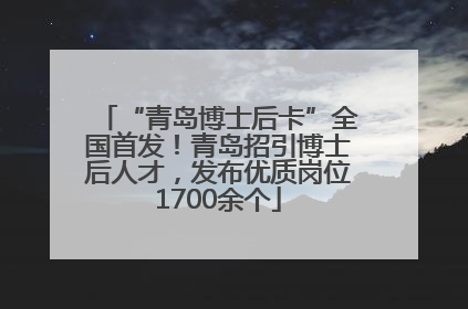 “青岛博士后卡”全国首发！青岛招引博士后人才，发布优质岗位1700余个