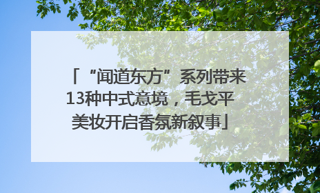 “闻道东方”系列带来13种中式意境，毛戈平美妆开启香氛新叙事