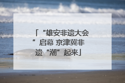 “雄安非遗大会”启幕 京津冀非遗“潮”起来