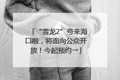 “雪龙2”号来海口啦，将面向公众开放！今起预约→
